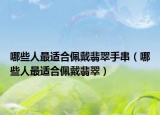 哪些人最适合佩戴翡翠手串（哪些人最适合佩戴翡翠）
