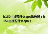b150主板配什么cpu散热器（b150主板配什么cpu）