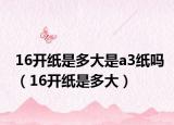 16开纸是多大是a3纸吗（16开纸是多大）