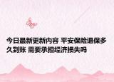 今日最新更新内容 平安保险退保多久到账 需要承担经济损失吗