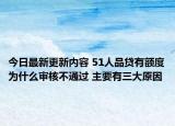 今日最新更新内容 51人品贷有额度为什么审核不通过 主要有三大原因