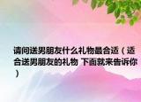 请问送男朋友什么礼物最合适（适合送男朋友的礼物 下面就来告诉你）