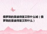 俄罗斯的圣彼得堡又称什么城（俄罗斯的圣彼得堡又称什么）