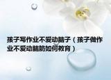孩子写作业不爱动脑子（孩子做作业不爱动脑筋如何教育）