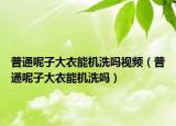 普通呢子大衣能机洗吗视频（普通呢子大衣能机洗吗）