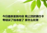 今日最新更新内容 网上贷款银行卡号错误了钱冻结了 要怎么处理