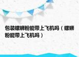 包装螺蛳粉能带上飞机吗（螺蛳粉能带上飞机吗）
