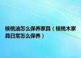 核桃油怎么保养家具（核桃木家具日常怎么保养）
