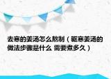去寒的姜汤怎么熬制（驱寒姜汤的做法步骤是什么 需要煮多久）