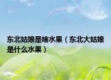 东北姑娘是啥水果（东北大姑娘是什么水果）