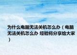 为什么电脑无法关机怎么办（电脑无法关机怎么办 经验将分享给大家）