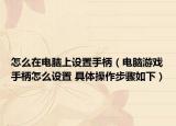 怎么在电脑上设置手柄（电脑游戏手柄怎么设置 具体操作步骤如下）