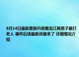9月14日最新更新内容黑龙江两男子暴打老人 事件后续最新进展来了 详细情况介绍