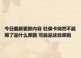 今日最新更新内容 社保卡突然不能用了是什么原因 可能是这些原因