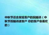中秋节适合发给客户的祝福语（中秋节祝福语送客户 你的客户会喜欢的）