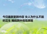 今日最新更新内容 女人为什么不能吃花生 揭晓其中背后原因