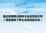 退出微信聊天群群主会收到提示吗（微信退群了群主会收到提示吗）