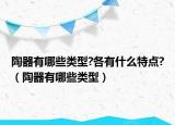 陶器有哪些类型?各有什么特点?（陶器有哪些类型）