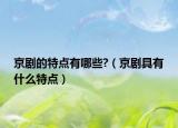 京剧的特点有哪些?（京剧具有什么特点）