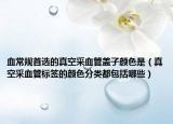 血常规首选的真空采血管盖子颜色是（真空采血管标签的颜色分类都包括哪些）
