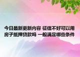 今日最新更新内容 征信不好可以用房子抵押贷款吗 一般满足哪些条件