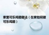 家里可乐鸡翅做法（在家如何做可乐鸡翅）