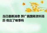 当日最新消息 郭广昌国籍资料简历 他出了啥事吗