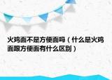 火鸡面不是方便面吗（什么是火鸡面跟方便面有什么区别）