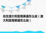 住在澳大利亚用英语怎么说（澳大利亚用英语怎么说）