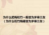 为什么把梅松竹一起誉为岁寒三友（为什么松竹梅被誉为岁寒三友）