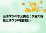 运动饮水杯怎么挑选（学生大容量运动饮水杯如何选）