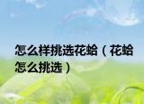 怎么样挑选花蛤（花蛤怎么挑选）