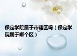 保定学院属于市辖区吗（保定学院属于哪个区）