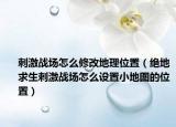 刺激战场怎么修改地理位置（绝地求生刺激战场怎么设置小地图的位置）