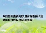 今日最新更新内容 退休后医保卡还会每月打钱吗 告诉你答案
