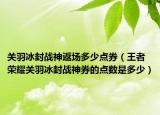 关羽冰封战神返场多少点券（王者荣耀关羽冰封战神券的点数是多少）