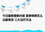 今日最新更新内容 夏季咳嗽怎么治最有效 三大治疗方法
