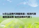 ie怎么设置代理服务器（检测代理服务器设置 如何设置IE代理）