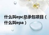 什么叫epc总承包项目（什么叫epa）