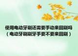 使用电动牙刷还需要手动来回刷吗（电动牙刷刷牙手要不要来回刷）