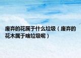 废弃的花属于什么垃圾（废弃的花木属于啥垃圾呢）