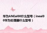 华为ANEal00什么型号（ineal00华为处理器什么型号）