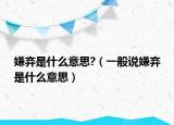 嫌弃是什么意思?（一般说嫌弃是什么意思）