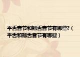 平舌音节和翘舌音节有哪些?（平舌和翘舌音节有哪些）