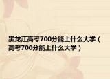 黑龙江高考700分能上什么大学（高考700分能上什么大学）