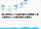 男人称呼女人丫头是代表什么意思啊（男人称呼女人丫头是代表什么意思）