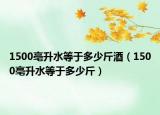 1500亳升水等于多少斤酒（1500亳升水等于多少斤）