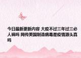 今日最新更新内容 大疫不过三年过三必人祸吗 网传美国制造病毒是疫情源头真吗