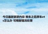 今日最新更新内容 换车之后原车etc怎么办 可根据情况处理