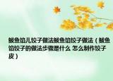 鲅鱼馅儿饺子做法鲅鱼馅饺子做法（鲅鱼馅饺子的做法步骤是什么 怎么制作饺子皮）